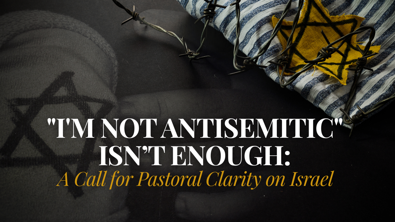 ‘I’m Not Antisemitic’ Isn’t Enough: A Call for Pastoral Clarity on Israel