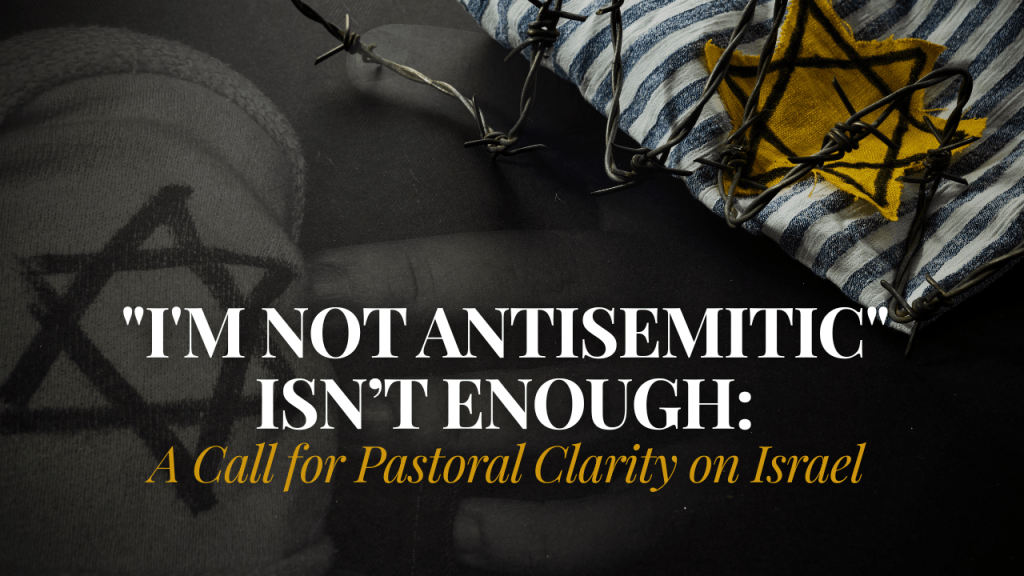 ‘I’m Not Antisemitic’ Isn’t Enough: A Call for Pastoral Clarity on&nbsp;Israel
